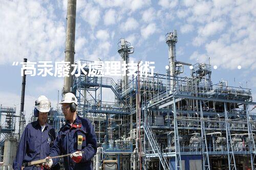 “高汞廢水處理技術，綠色環(huán)保新篇章”